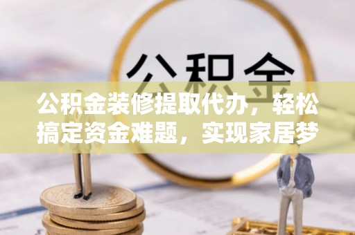 巴东公积金装修提取代办，轻松搞定资金难题，实现家居梦想