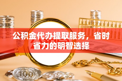 巴东公积金代办提取服务，省时省力的明智选择