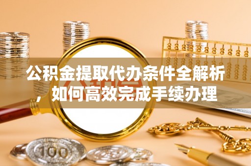 巴东公积金提取代办条件全解析，如何高效完成手续办理
