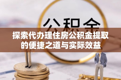 巴东探索代办理住房公积金提取的便捷之道与实际效益