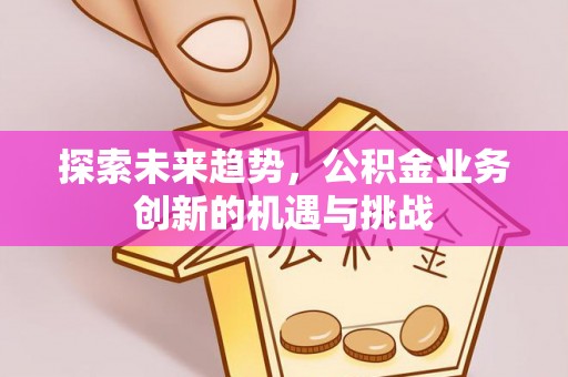 巴东探索未来趋势，公积金业务创新的机遇与挑战