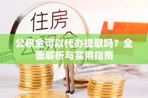 巴东公积金可以代办提取吗？全面解析与实用指南