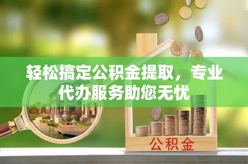 巴东轻松搞定公积金提取，专业代办服务助您无忧