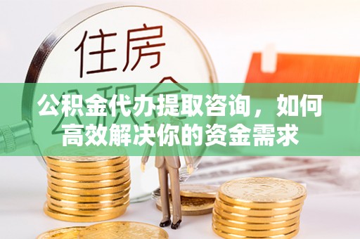 巴东公积金代办提取咨询，如何高效解决你的资金需求