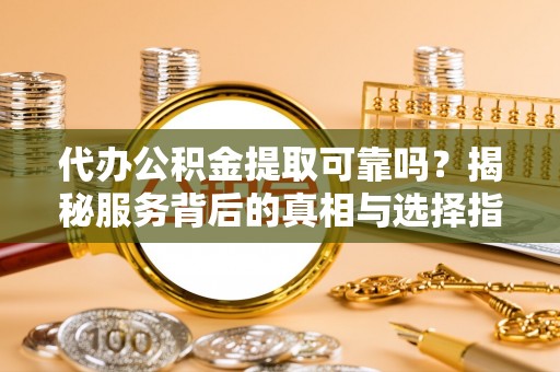 巴东代办公积金提取可靠吗？揭秘服务背后的真相与选择指南