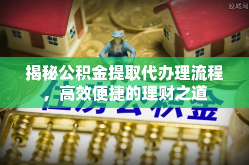巴东揭秘公积金提取代办理流程，高效便捷的理财之道