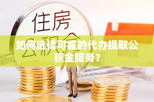 巴东如何选择可靠的代办提取公积金服务？