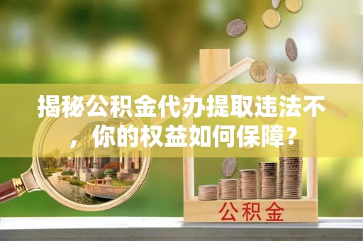 巴东揭秘公积金代办提取违法不，你的权益如何保障？